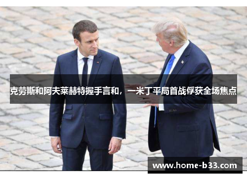 克劳斯和阿夫莱赫特握手言和，一米丁平局首战俘获全场焦点