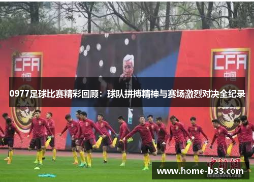 0977足球比赛精彩回顾：球队拼搏精神与赛场激烈对决全纪录
