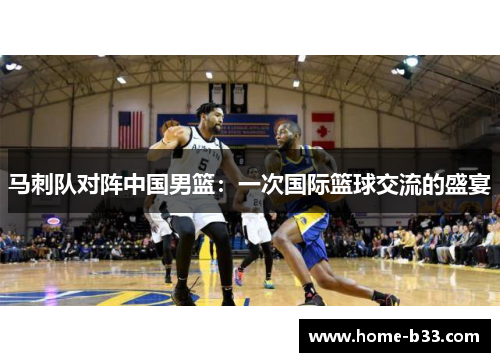 马刺队对阵中国男篮：一次国际篮球交流的盛宴