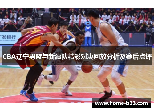 CBA辽宁男篮与新疆队精彩对决回放分析及赛后点评