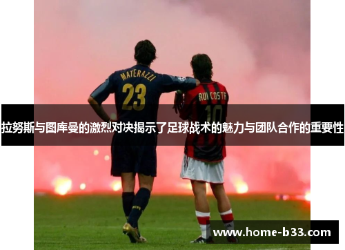 拉努斯与图库曼的激烈对决揭示了足球战术的魅力与团队合作的重要性